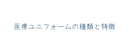 タイトル画像(医療ユニフォームの種類と特徴)